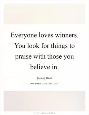 Everyone loves winners. You look for things to praise with those you believe in Picture Quote #1