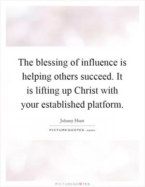 The blessing of influence is helping others succeed. It is lifting up Christ with your established platform Picture Quote #1