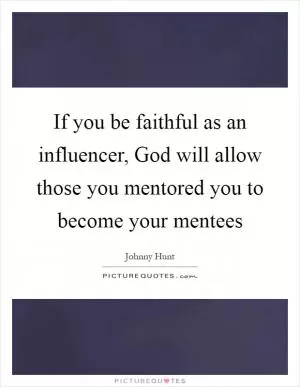If you be faithful as an influencer, God will allow those you mentored you to become your mentees Picture Quote #1