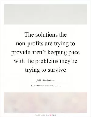The solutions the non-profits are trying to provide aren’t keeping pace with the problems they’re trying to survive Picture Quote #1