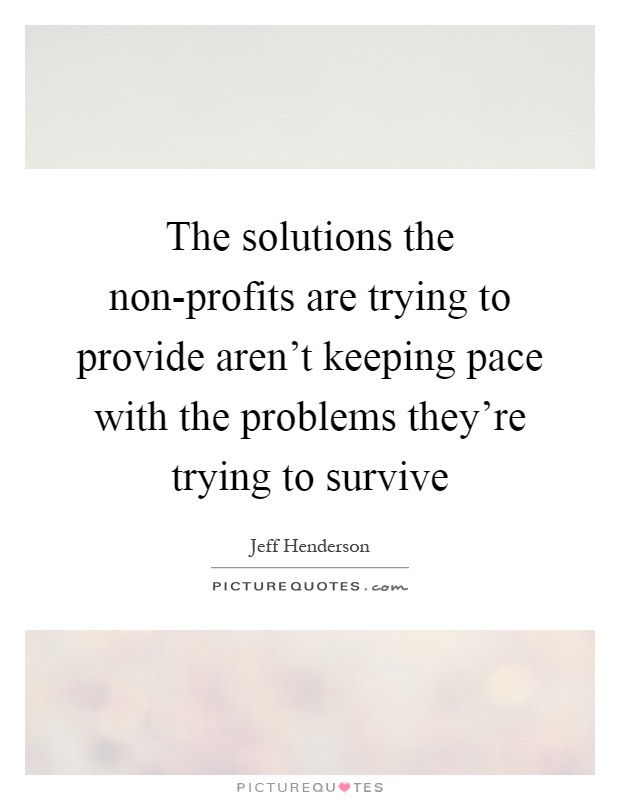 The solutions the non-profits are trying to provide aren't keeping pace with the problems they're trying to survive Picture Quote #1