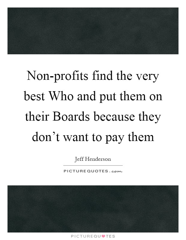 Non-profits find the very best Who and put them on their Boards because they don't want to pay them Picture Quote #1