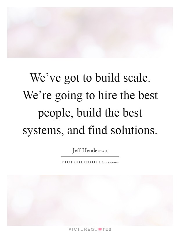 We've got to build scale. We're going to hire the best people, build the best systems, and find solutions Picture Quote #1