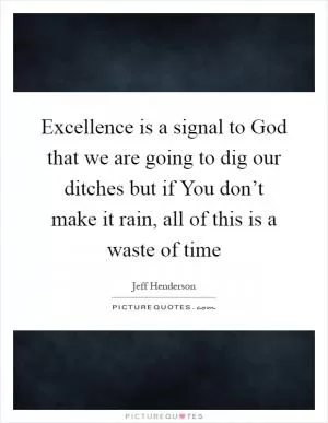 Excellence is a signal to God that we are going to dig our ditches but if You don’t make it rain, all of this is a waste of time Picture Quote #1