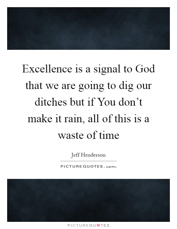Excellence is a signal to God that we are going to dig our ditches but if You don't make it rain, all of this is a waste of time Picture Quote #1