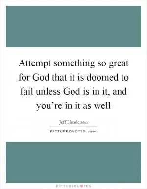 Attempt something so great for God that it is doomed to fail unless God is in it, and you’re in it as well Picture Quote #1