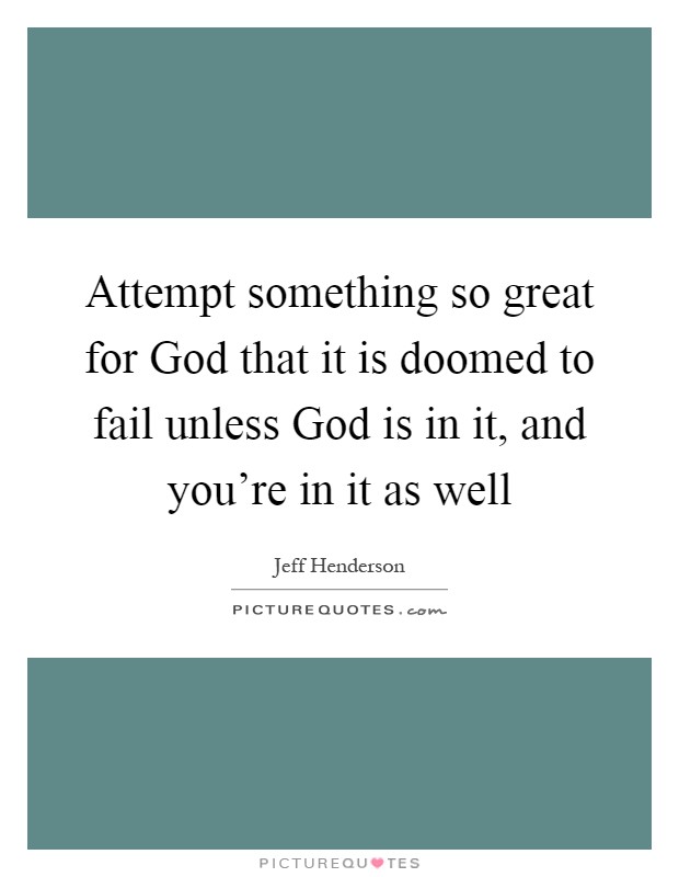 Attempt something so great for God that it is doomed to fail unless God is in it, and you're in it as well Picture Quote #1