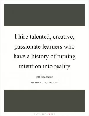 I hire talented, creative, passionate learners who have a history of turning intention into reality Picture Quote #1
