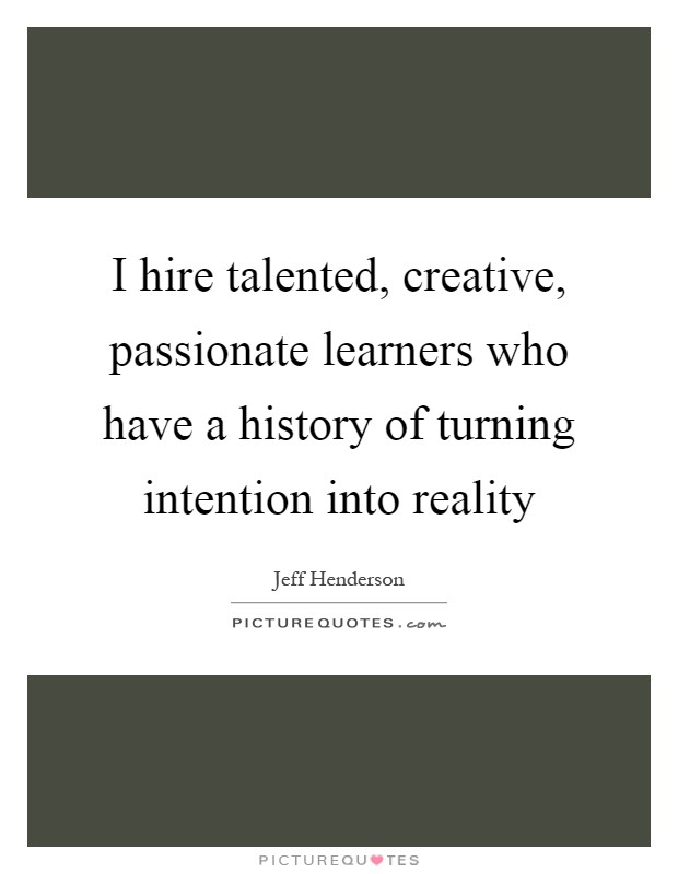 I hire talented, creative, passionate learners who have a history of turning intention into reality Picture Quote #1