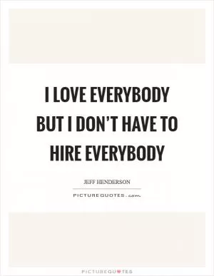 I love everybody but I don’t have to hire everybody Picture Quote #1