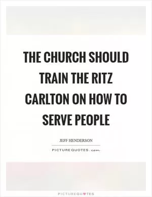 The church should train the Ritz Carlton on how to serve people Picture Quote #1