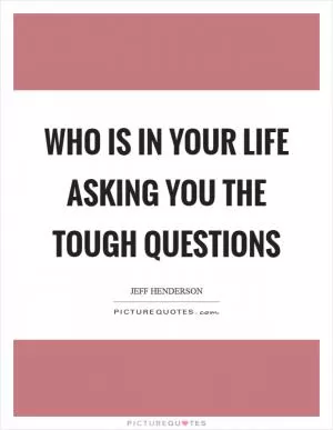 Who is in your life asking you the tough questions Picture Quote #1