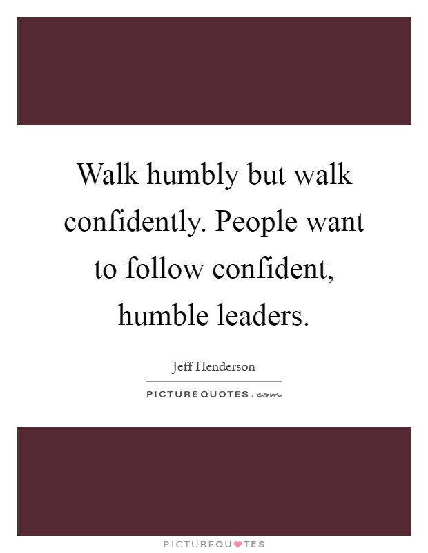 Walk humbly but walk confidently. People want to follow confident, humble leaders Picture Quote #1