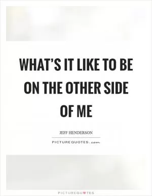 What’s it like to be on the other side of me Picture Quote #1