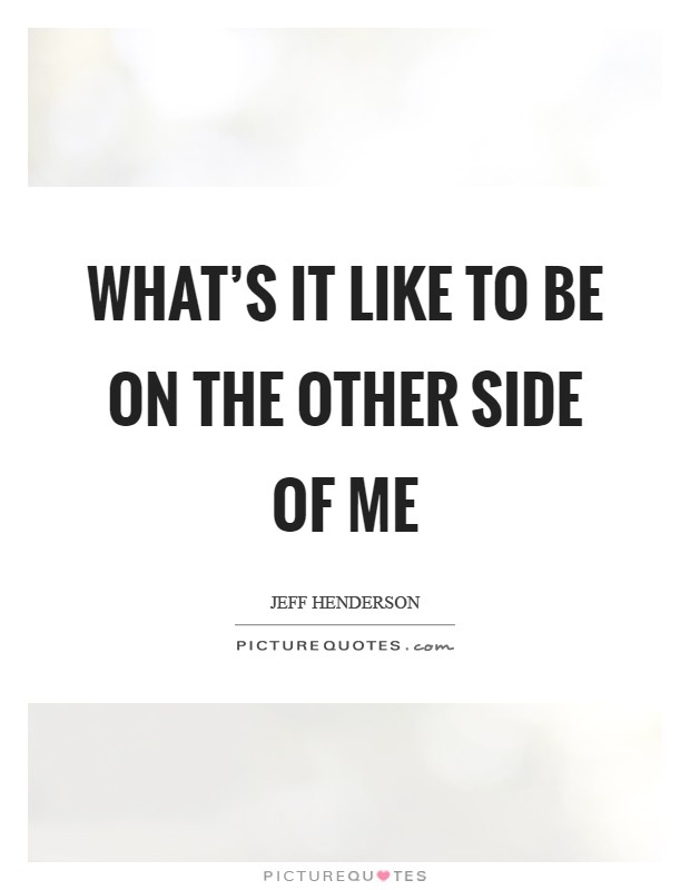 What's it like to be on the other side of me Picture Quote #1