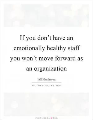 If you don’t have an emotionally healthy staff you won’t move forward as an organization Picture Quote #1