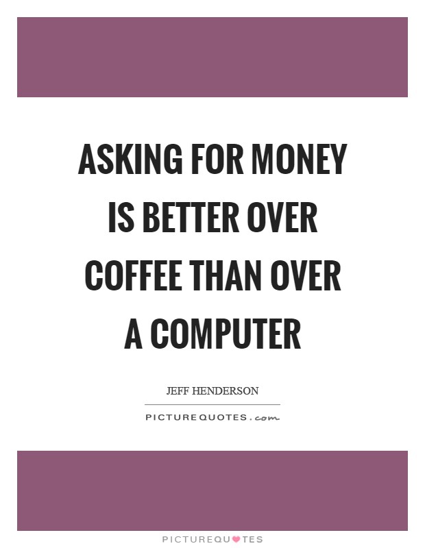 Asking for money is better over coffee than over a computer Picture Quote #1