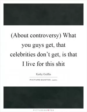 (About controversy) What you guys get, that celebrities don’t get, is that I live for this shit Picture Quote #1