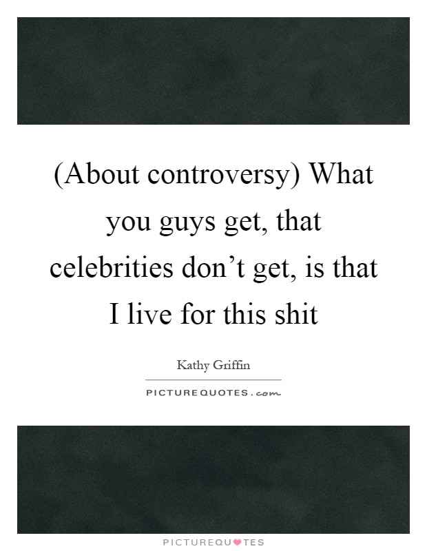 (About controversy) What you guys get, that celebrities don't get, is that I live for this shit Picture Quote #1