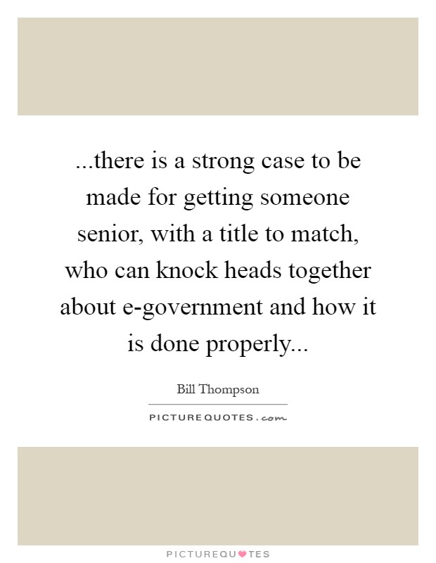 ...there is a strong case to be made for getting someone senior, with a title to match, who can knock heads together about e-government and how it is done properly Picture Quote #1