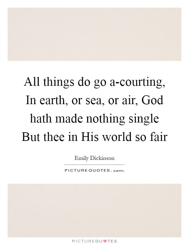 All things do go a-courting, In earth, or sea, or air, God hath made nothing single But thee in His world so fair Picture Quote #1
