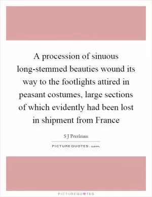 A procession of sinuous long-stemmed beauties wound its way to the footlights attired in peasant costumes, large sections of which evidently had been lost in shipment from France Picture Quote #1