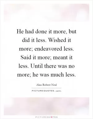 He had done it more, but did it less. Wished it more; endeavored less. Said it more; meant it less. Until there was no more; he was much less Picture Quote #1