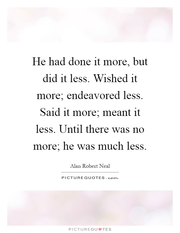 He had done it more, but did it less. Wished it more; endeavored less. Said it more; meant it less. Until there was no more; he was much less Picture Quote #1