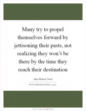Many try to propel themselves forward by jettisoning their pasts, not realizing they won’t be there by the time they reach their destination Picture Quote #1