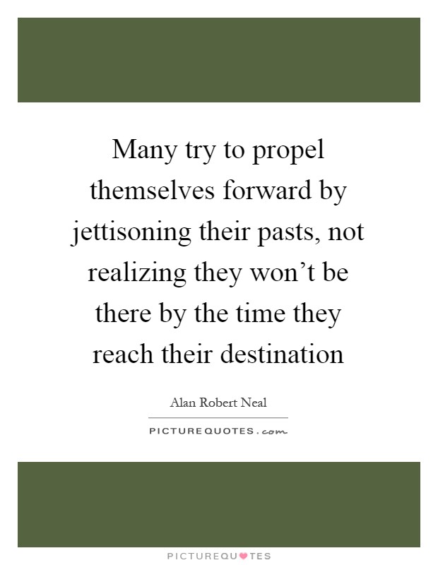 Many try to propel themselves forward by jettisoning their pasts, not realizing they won't be there by the time they reach their destination Picture Quote #1