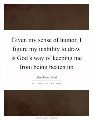 Given my sense of humor, I figure my inability to draw is God’s way of keeping me from being beaten up Picture Quote #1
