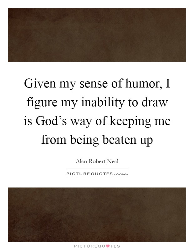 Given my sense of humor, I figure my inability to draw is God's way of keeping me from being beaten up Picture Quote #1