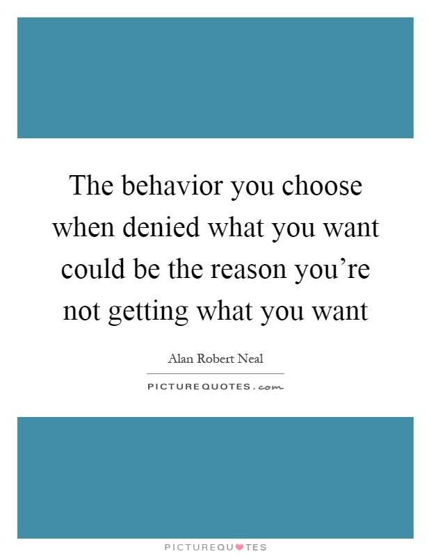 The behavior you choose when denied what you want could be the reason you're not getting what you want Picture Quote #1