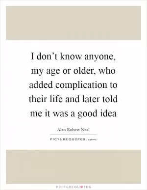 I don’t know anyone, my age or older, who added complication to their life and later told me it was a good idea Picture Quote #1