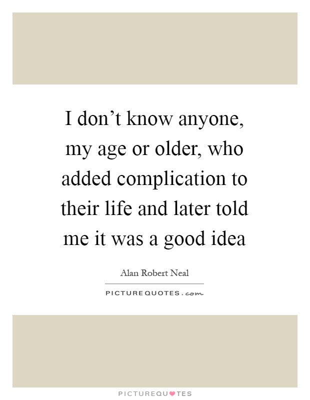 I don't know anyone, my age or older, who added complication to their life and later told me it was a good idea Picture Quote #1