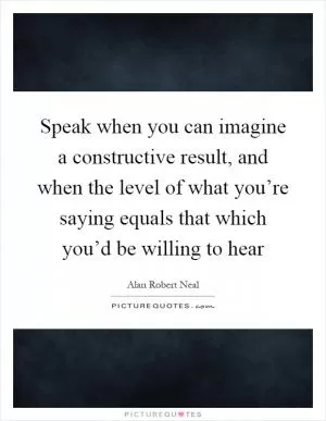 Speak when you can imagine a constructive result, and when the level of what you’re saying equals that which you’d be willing to hear Picture Quote #1