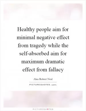 Healthy people aim for minimal negative effect from tragedy while the self-absorbed aim for maximum dramatic effect from fallacy Picture Quote #1
