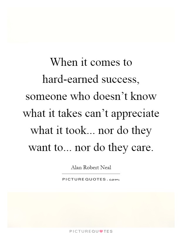 When it comes to hard-earned success, someone who doesn't know what it takes can't appreciate what it took... nor do they want to... nor do they care Picture Quote #1