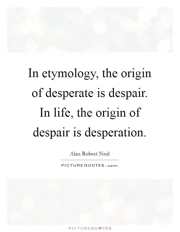 In etymology, the origin of desperate is despair. In life, the origin of despair is desperation Picture Quote #1