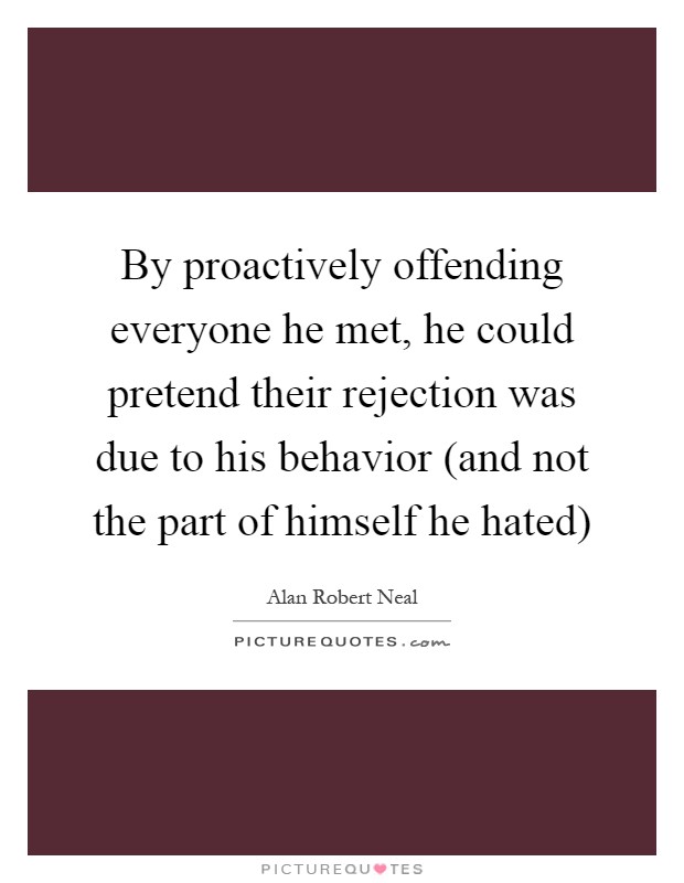 By proactively offending everyone he met, he could pretend their rejection was due to his behavior (and not the part of himself he hated) Picture Quote #1