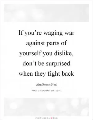 If you’re waging war against parts of yourself you dislike, don’t be surprised when they fight back Picture Quote #1