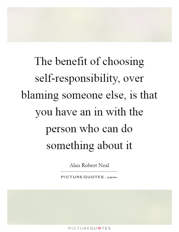 The benefit of choosing self-responsibility, over blaming someone else, is that you have an in with the person who can do something about it Picture Quote #1