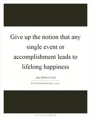 Give up the notion that any single event or accomplishment leads to lifelong happiness Picture Quote #1