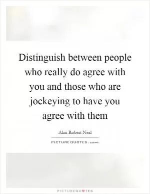 Distinguish between people who really do agree with you and those who are jockeying to have you agree with them Picture Quote #1