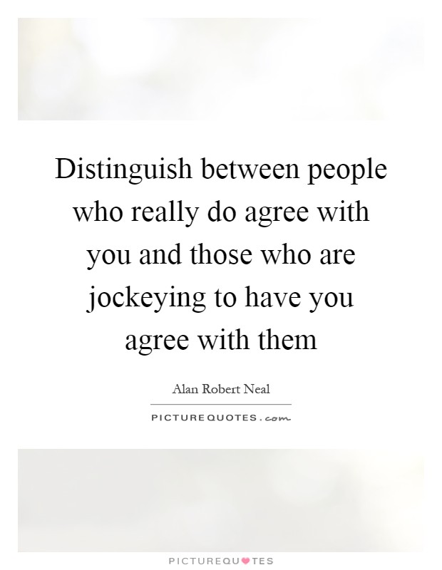 Distinguish between people who really do agree with you and those who are jockeying to have you agree with them Picture Quote #1