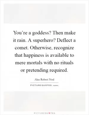 You’re a goddess? Then make it rain. A superhero? Deflect a comet. Otherwise, recognize that happiness is available to mere mortals with no rituals or pretending required Picture Quote #1