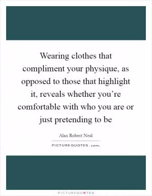 Wearing clothes that compliment your physique, as opposed to those that highlight it, reveals whether you’re comfortable with who you are or just pretending to be Picture Quote #1