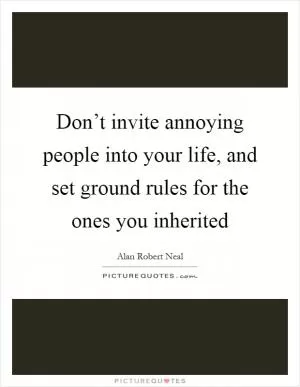 Don’t invite annoying people into your life, and set ground rules for the ones you inherited Picture Quote #1