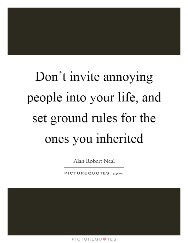 Don't invite annoying people into your life, and set ground rules for the ones you inherited Picture Quote #1