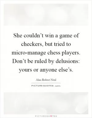 She couldn’t win a game of checkers, but tried to micro-manage chess players. Don’t be ruled by delusions: yours or anyone else’s Picture Quote #1